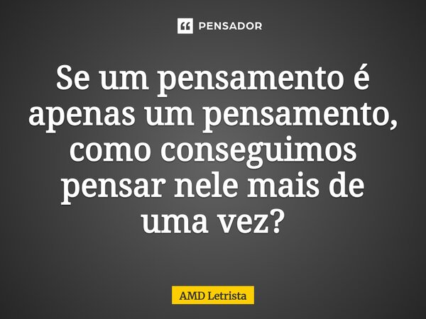 ⁠Se um pensamento é apenas um pensamento, como conseguimos pensar nele mais de uma vez?... Frase de AMD Letrista.