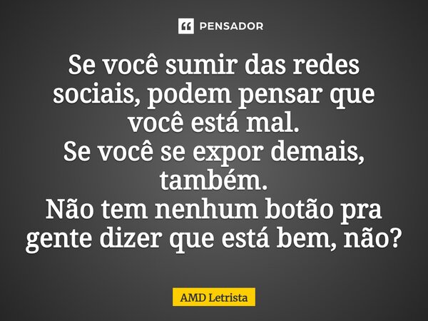 ⁠Se você sumir das redes sociais, podem pensar que você está mal. Se você se expor demais, também. Não tem nenhum botão pra gente dizer que está bem, não?... Frase de AMD Letrista.