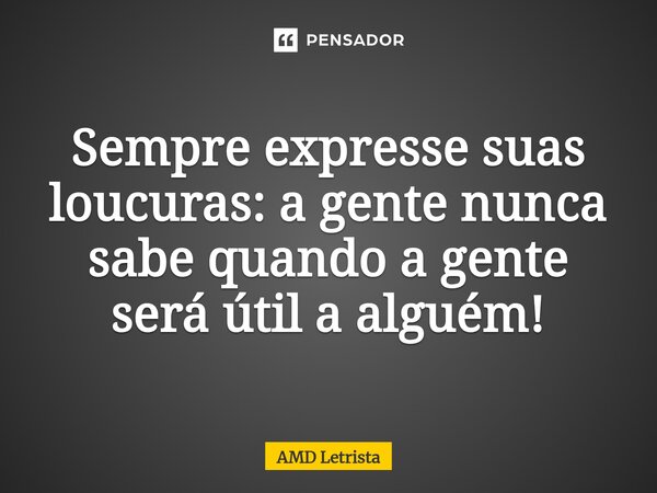 ⁠Sempre expresse suas loucuras: a gente nunca sabe quando a gente será útil a alguém!... Frase de AMD Letrista.