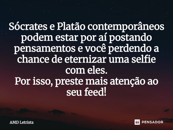 ⁠Sócrates e Platão contemporâneos podem estar por aí postando pensamentos e você perdendo a chance de eternizar uma selfie com eles. Por isso, preste mais atenç... Frase de AMD Letrista.