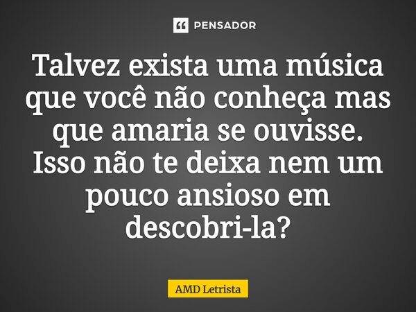 ⁠Talvez exista uma música que você não conheça mas que amaria se ouvisse. Isso não te deixa nem um pouco ansioso em descobri-la?... Frase de AMD Letrista.