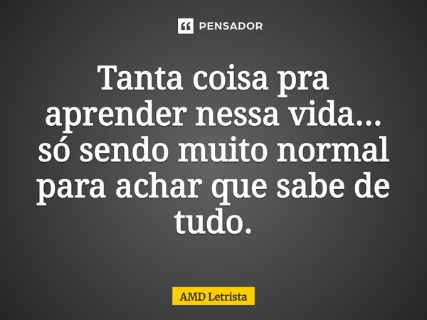 ⁠Tanta coisa pra aprender nessa vida... só sendo muito normal para achar que sabe de tudo.... Frase de AMD Letrista.