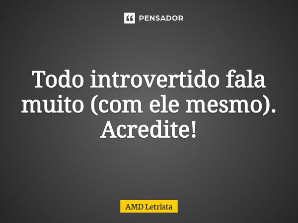 ⁠Todo introvertido fala muito (com ele mesmo). Acredite!... Frase de AMD Letrista.
