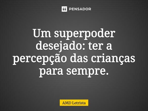 Um superpoder desejado:⁠ ter a percepção das crianças para sempre.... Frase de AMD Letrista.