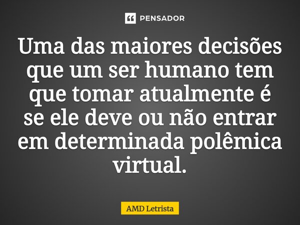 ⁠Uma das maiores decisões que um ser humano tem que tomar atualmente é se ele deve ou não entrar em determinada polêmica virtual.... Frase de AMD Letrista.