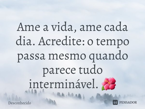 ⁠Ame a vida, ame cada dia. Acredite: o tempo passa mesmo quando parece tudo interminável. 🌺