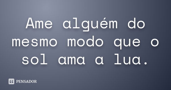 Ame alguém do mesmo modo que o sol ama a lua.... Frase de anônimo.