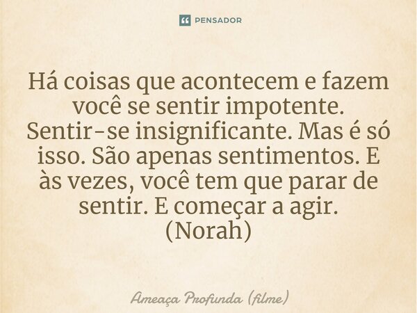 ⁠⁠⁠Há coisas que acontecem e fazem você se sentir impotente. Sentir-se insignificante. Mas é só isso. São apenas sentimentos. E às vezes, você tem que parar de ... Frase de Ameaça Profunda (filme).