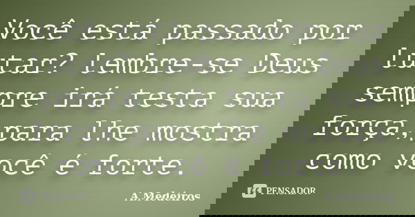 Você está passado por lutar? lembre-se Deus sempre irá testa sua força,para lhe mostra como você é forte.... Frase de A. Medeiros.