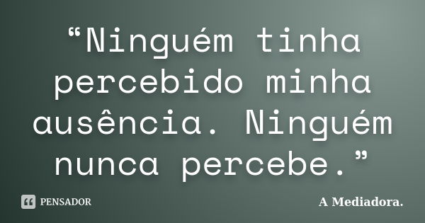 “Ninguém tinha percebido minha ausência. Ninguém nunca percebe.”... Frase de A Mediadora..