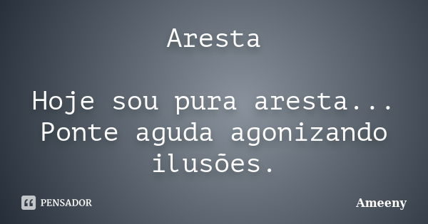 Aresta Hoje sou pura aresta... Ponte aguda agonizando ilusões.... Frase de Ameeny.