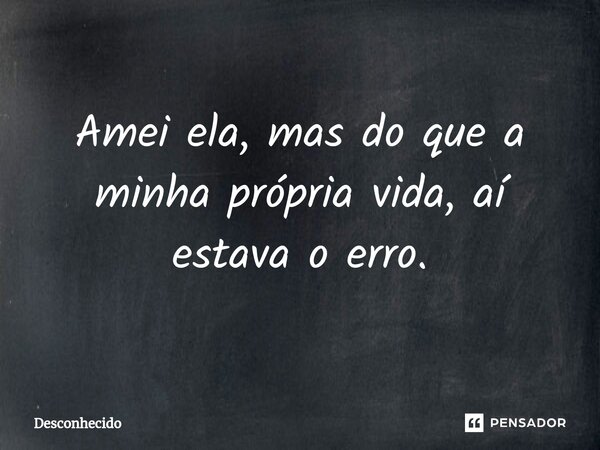 ⁠⁠Amei ela, mas do que a minha própria vida, aí estava o erro.