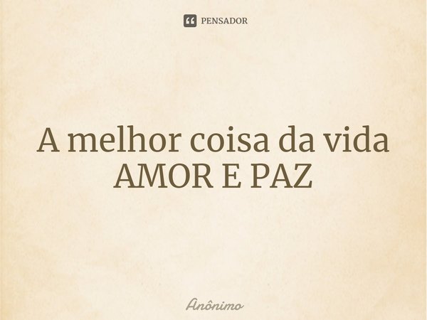 ⁠A melhor coisa da vida AMOR E PAZ... Frase de Anônimo.
