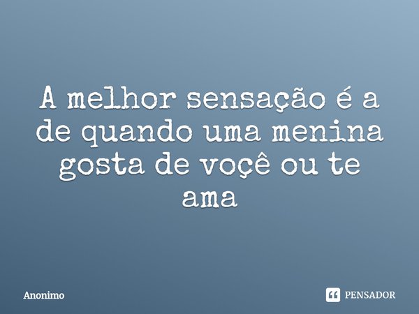A melhor sensação é a de quando uma menina gosta de voçê⁠ ou te ama... Frase de Anônimo.