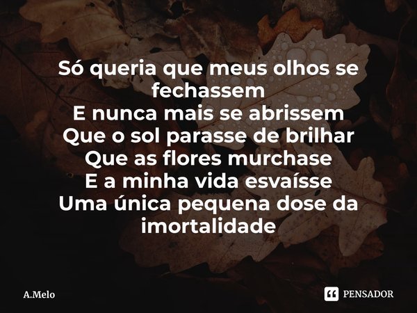 ⁠Só queria que meus olhos se fechassem
E nunca mais se abrissem
Que o sol parasse de brilhar
Que as flores murchase
E a minha vida esvaísse
Uma única pequena do... Frase de A.Melo.