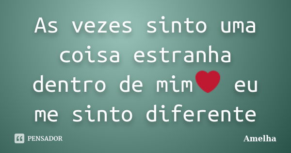 As vezes sinto uma coisa estranha dentro de mim❤ eu me sinto diferente... Frase de Amelha.