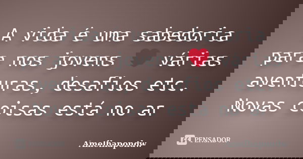 A vida é uma sabedoria para nos jovens ❤ várias aventuras, desafios etc. Novas coisas está no ar... Frase de Amelhapondw.