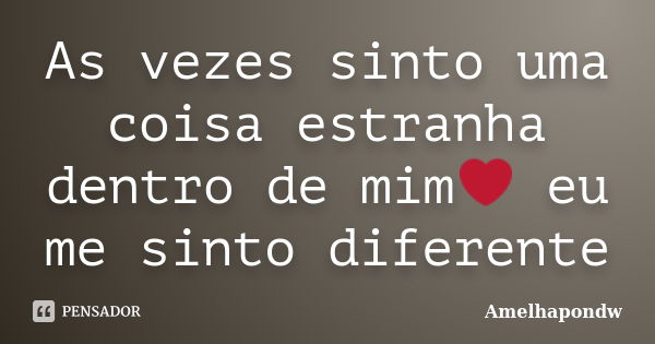 As vezes sinto uma coisa estranha dentro de mim❤ eu me sinto diferente... Frase de Amelhapondw.