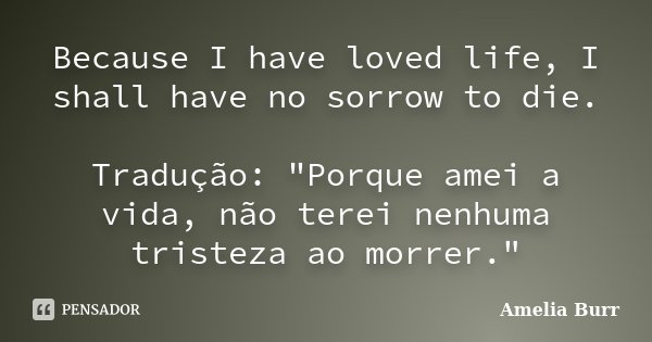 Because I have loved life, I shall have no sorrow to die. Tradução: "Porque amei a vida, não terei nenhuma tristeza ao morrer."... Frase de Amelia Burr.