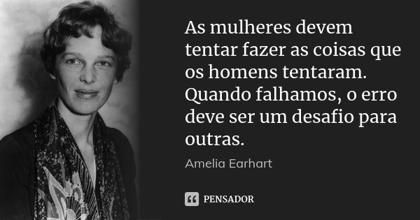 As mulheres devem tentar fazer as coisas que os homens tentaram. Quando falhamos, o erro deve ser um desafio para outras.... Frase de Amelia Earhart.