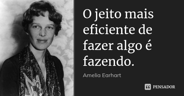 O jeito mais eficiente de fazer algo é fazendo.... Frase de Amelia Earhart.