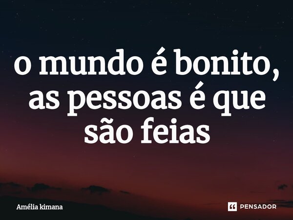 ⁠o mundo é bonito, as pessoas é que são feias... Frase de Amélia kimana.