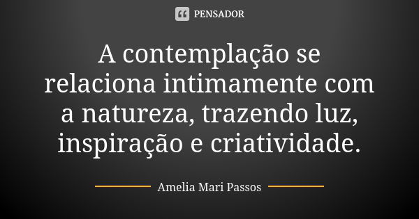 A contemplação se relaciona intimamente com a natureza, trazendo luz, inspiração e criatividade.... Frase de Amelia Mari Passos.