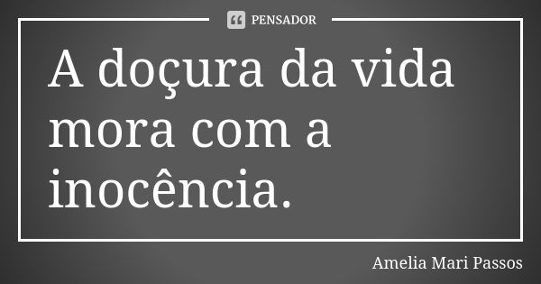 A doçura da vida mora com a inocência.... Frase de Amelia Mari Passos.