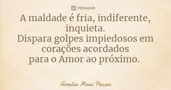 A maldade é fria, indiferente, inquieta.
Dispara golpes impiedosos em corações acordados
para o Amor ao próximo.... Frase de Amelia Mari Passos.