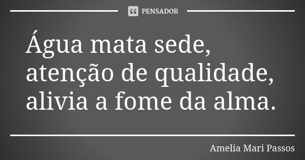 Água mata sede, atenção de qualidade, alivia a fome da alma.... Frase de Amelia Mari Passos.