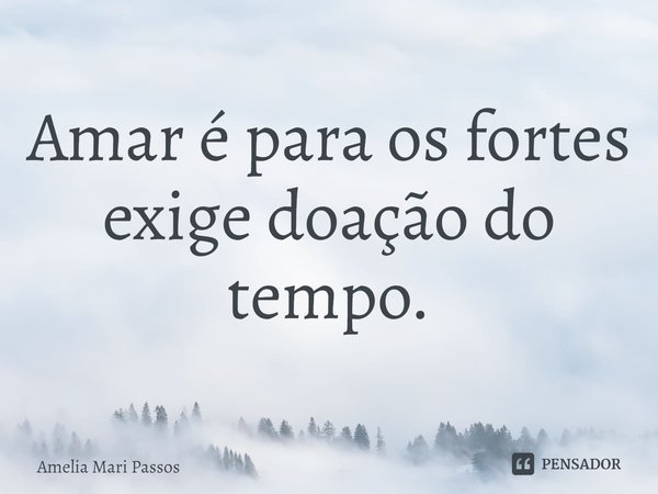 ⁠Amar é para os fortes
exige doação do tempo.... Frase de Amelia Mari Passos.