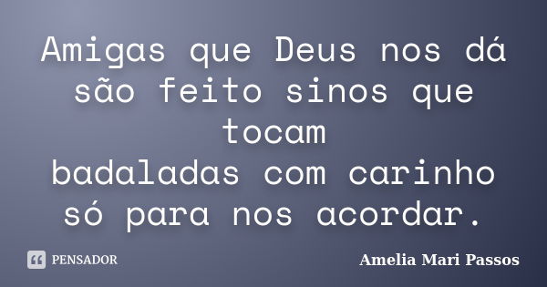 Amigas que Deus nos dá são feito sinos que tocam badaladas com carinho só para nos acordar.... Frase de Amelia Mari Passos.