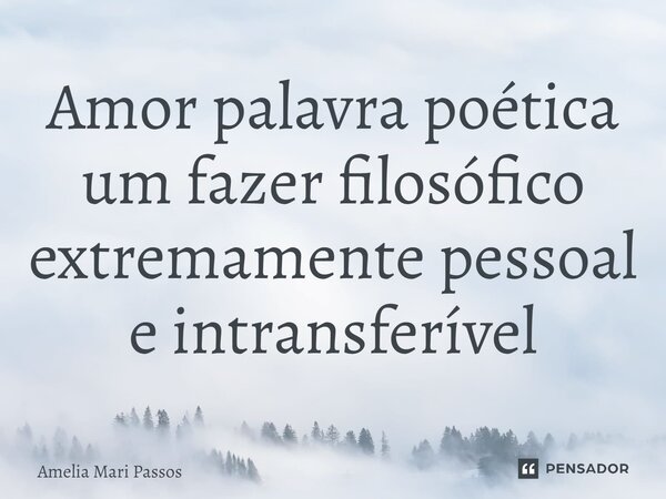 ⁠Amor palavra poética um fazer filosófico extremamente pessoal e intransferível... Frase de Amelia Mari Passos.