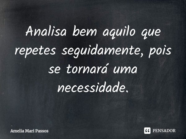 ⁠Analisa bem aquilo que repetes seguidamente, pois se tornará uma necessidade.... Frase de Amelia Mari Passos.