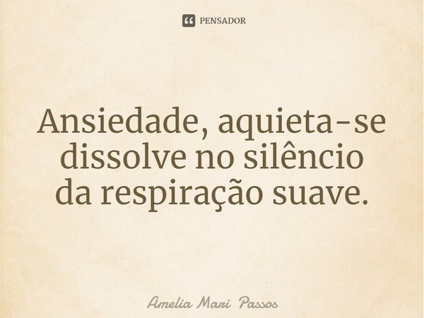 ⁠Ansiedade, aquieta-se
dissolve no silêncio
da respiração suave.... Frase de Amelia Mari Passos.
