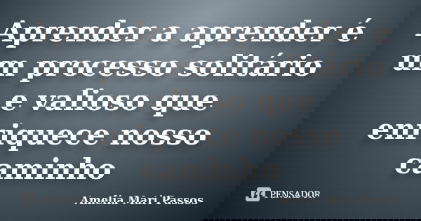 Aprender a aprender é um processo solitário e valioso que enriquece nosso caminho... Frase de Amelia Mari Passos.