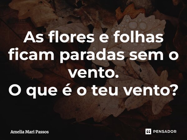 ⁠As flores e folhas ficam paradas sem o vento. O que é o teu vento?... Frase de Amelia Mari Passos.