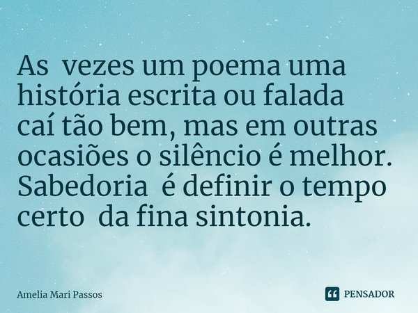 ⁠As vezes um poema uma história escrita ou falada
caí tão bem, mas em outras ocasiões o silêncio é melhor.
Sabedoria é definir o tempo certo da fina sintonia.... Frase de Amelia Mari Passos.