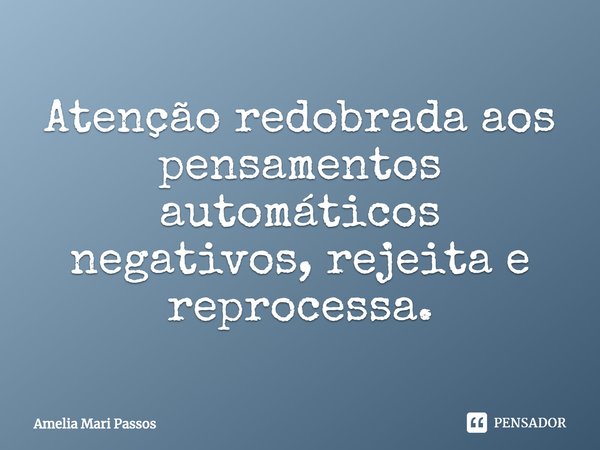 ⁠Atenção redobrada aos pensamentos automáticos negativos, rejeita e reprocessa.... Frase de Amelia Mari Passos.