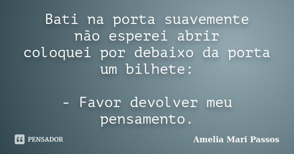 Bati na porta suavemente não esperei abrir coloquei por debaixo da porta um bilhete: - Favor devolver meu pensamento.... Frase de Amelia Mari Passos.