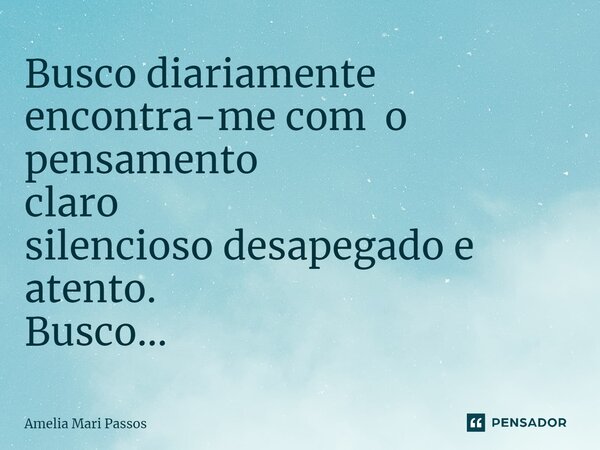 ⁠Busco diariamente encontra-me com o pensamento claro silencioso desapegado e atento. Busco...... Frase de Amelia Mari Passos.