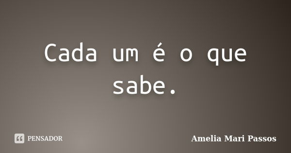 Cada um é o que sabe.... Frase de Amélia Mari Passos.