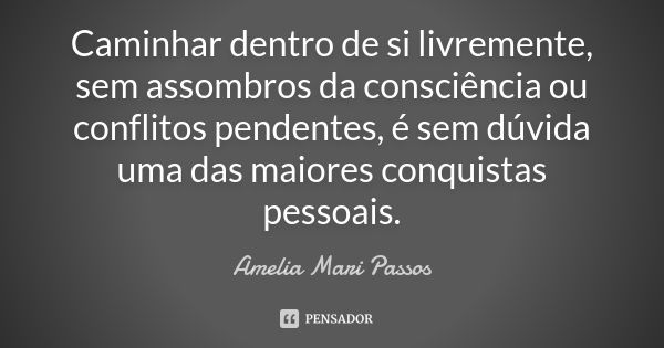 Caminhar dentro de si livremente, sem assombros da consciência ou conflitos pendentes, é sem dúvida uma das maiores conquistas pessoais.... Frase de Amelia Mari Passos.