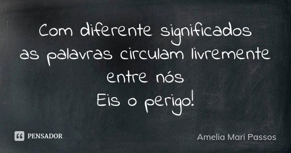 Com diferente significados as palavras circulam livremente entre nós Eis o perigo!... Frase de Amelia Mari Passos.