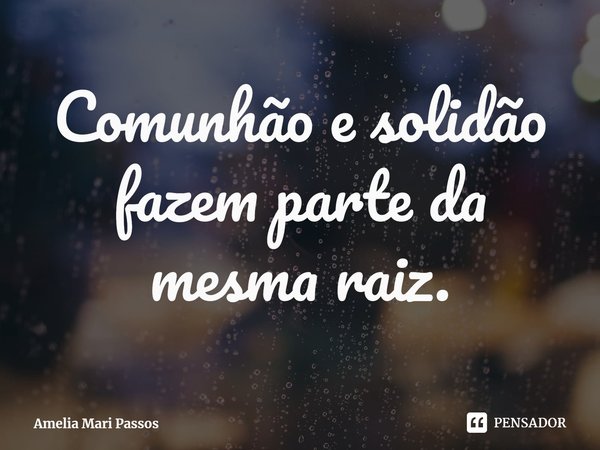 ⁠Comunhão e solidão fazem parte da mesma raiz.... Frase de Amelia Mari Passos.