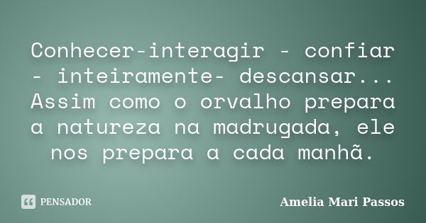 Conhecer-interagir - confiar - inteiramente- descansar... Assim como o orvalho prepara a natureza na madrugada, ele nos prepara a cada manhã.... Frase de Amelia Mari Passos.