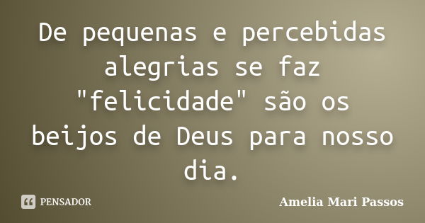 De pequenas e percebidas alegrias se faz "felicidade" são os beijos de Deus para nosso dia.... Frase de Amelia Mari Passos.