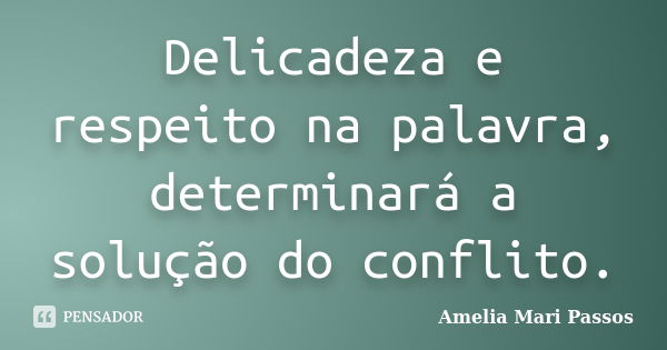 Delicadeza e respeito na palavra, determinará a solução do conflito.... Frase de Amelia Mari Passos.