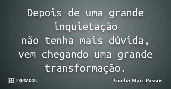 Depois de uma grande inquietação não tenha mais dúvida, vem chegando uma grande transformação.... Frase de Amelia Mari Passos.