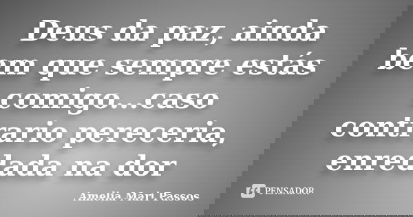 Deus da paz, ainda bem que sempre estás comigo...caso contrario pereceria, enredada na dor... Frase de Amelia Mari Passos.
